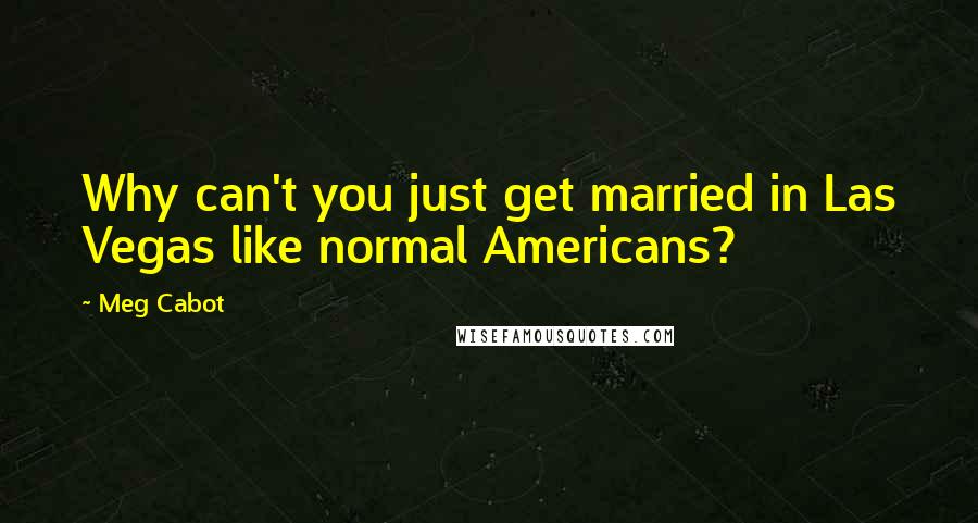 Meg Cabot Quotes: Why can't you just get married in Las Vegas like normal Americans?