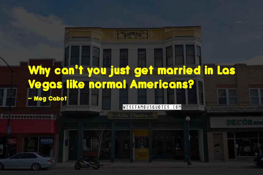 Meg Cabot Quotes: Why can't you just get married in Las Vegas like normal Americans?