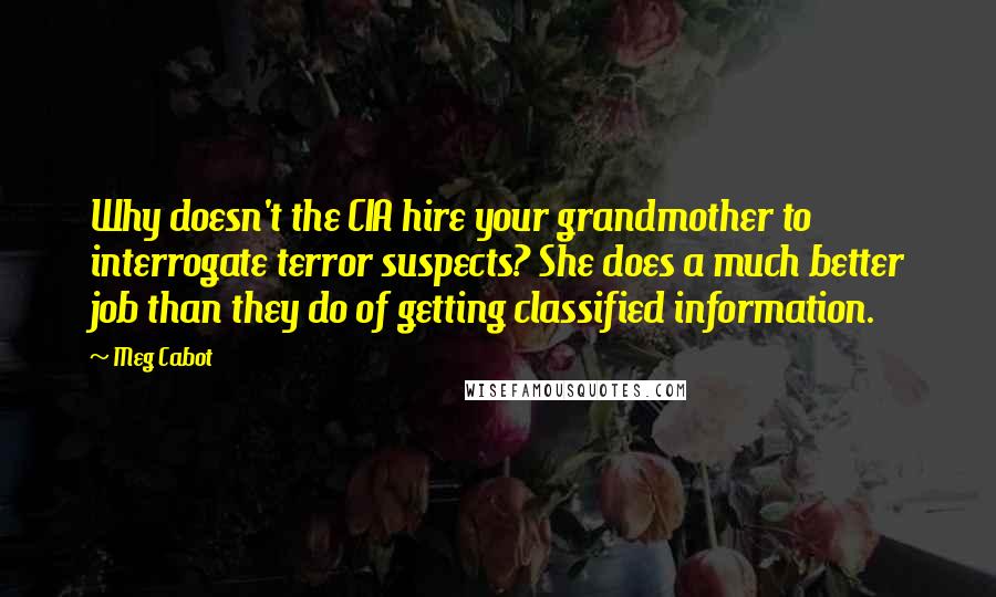 Meg Cabot Quotes: Why doesn't the CIA hire your grandmother to interrogate terror suspects? She does a much better job than they do of getting classified information.