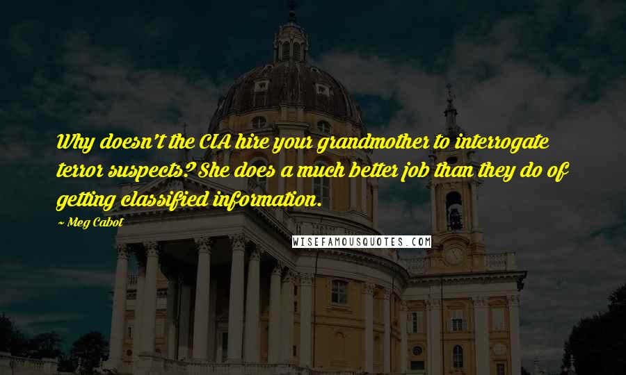 Meg Cabot Quotes: Why doesn't the CIA hire your grandmother to interrogate terror suspects? She does a much better job than they do of getting classified information.