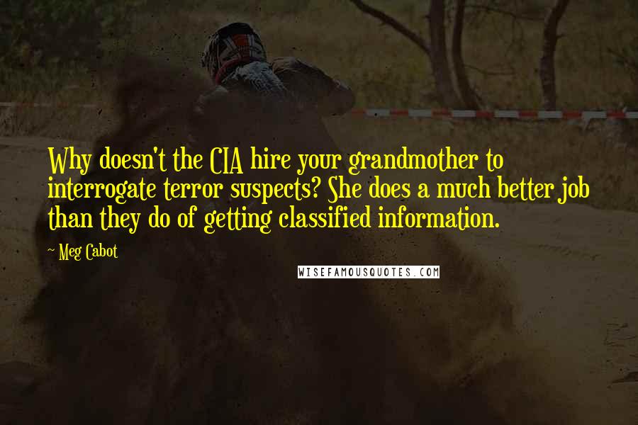 Meg Cabot Quotes: Why doesn't the CIA hire your grandmother to interrogate terror suspects? She does a much better job than they do of getting classified information.