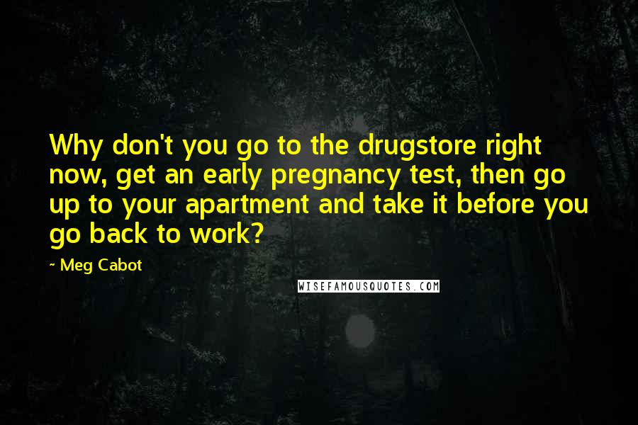 Meg Cabot Quotes: Why don't you go to the drugstore right now, get an early pregnancy test, then go up to your apartment and take it before you go back to work?