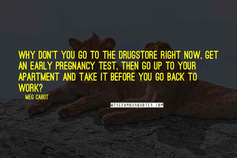 Meg Cabot Quotes: Why don't you go to the drugstore right now, get an early pregnancy test, then go up to your apartment and take it before you go back to work?