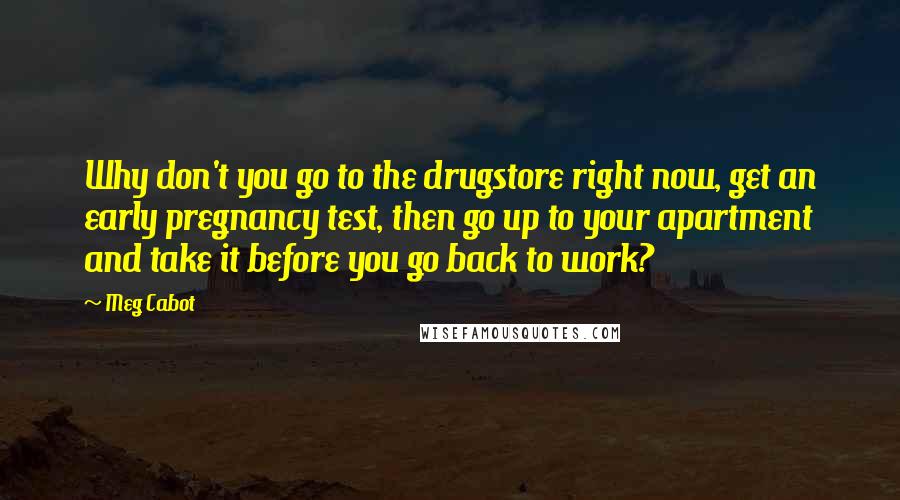 Meg Cabot Quotes: Why don't you go to the drugstore right now, get an early pregnancy test, then go up to your apartment and take it before you go back to work?