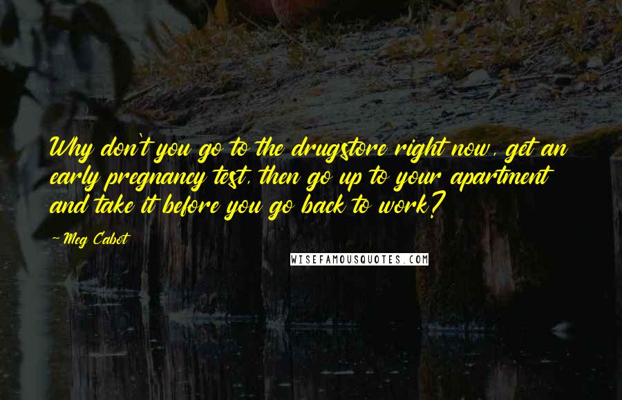 Meg Cabot Quotes: Why don't you go to the drugstore right now, get an early pregnancy test, then go up to your apartment and take it before you go back to work?