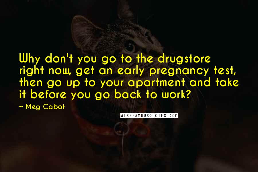 Meg Cabot Quotes: Why don't you go to the drugstore right now, get an early pregnancy test, then go up to your apartment and take it before you go back to work?