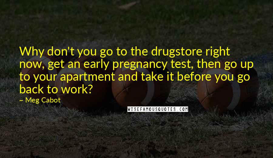 Meg Cabot Quotes: Why don't you go to the drugstore right now, get an early pregnancy test, then go up to your apartment and take it before you go back to work?