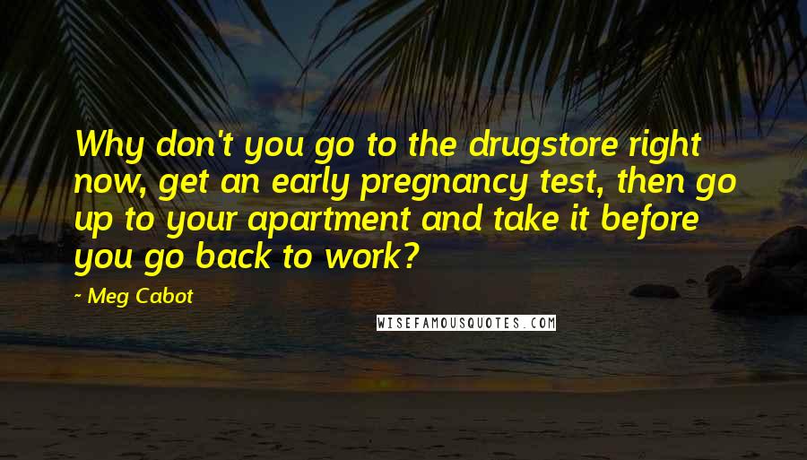Meg Cabot Quotes: Why don't you go to the drugstore right now, get an early pregnancy test, then go up to your apartment and take it before you go back to work?