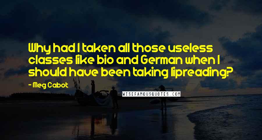 Meg Cabot Quotes: Why had I taken all those useless classes like bio and German when I should have been taking lipreading?