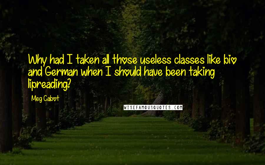 Meg Cabot Quotes: Why had I taken all those useless classes like bio and German when I should have been taking lipreading?