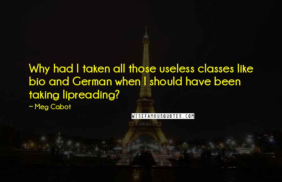 Meg Cabot Quotes: Why had I taken all those useless classes like bio and German when I should have been taking lipreading?