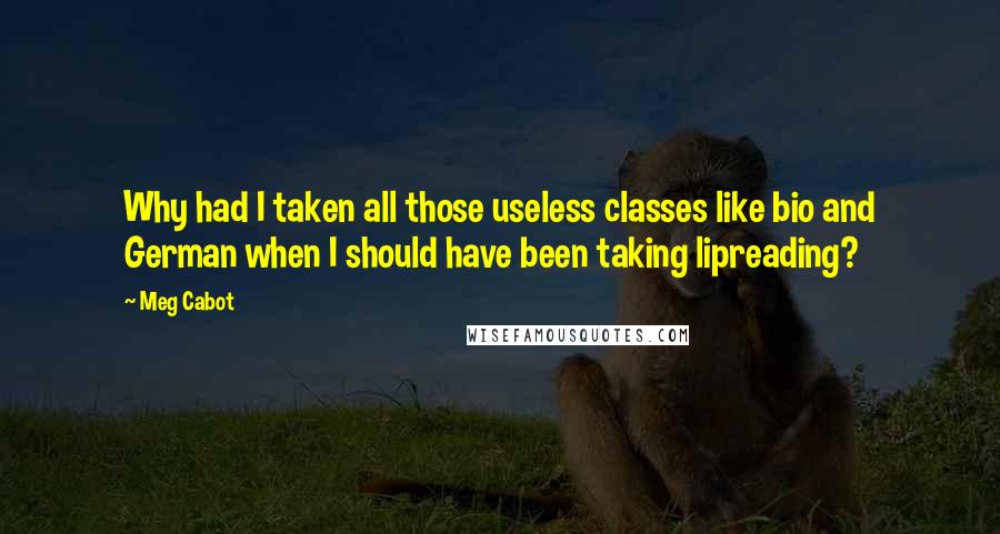 Meg Cabot Quotes: Why had I taken all those useless classes like bio and German when I should have been taking lipreading?