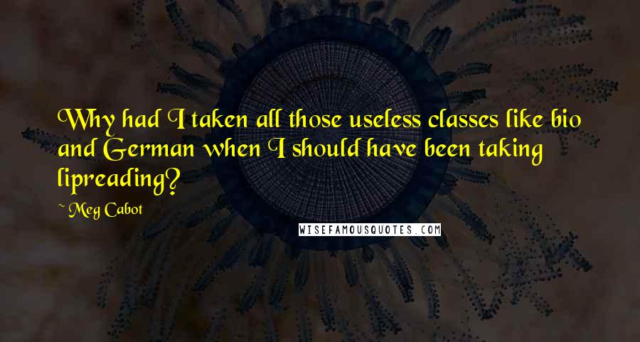 Meg Cabot Quotes: Why had I taken all those useless classes like bio and German when I should have been taking lipreading?