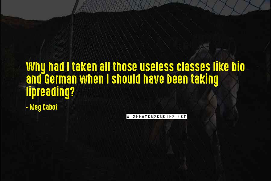 Meg Cabot Quotes: Why had I taken all those useless classes like bio and German when I should have been taking lipreading?