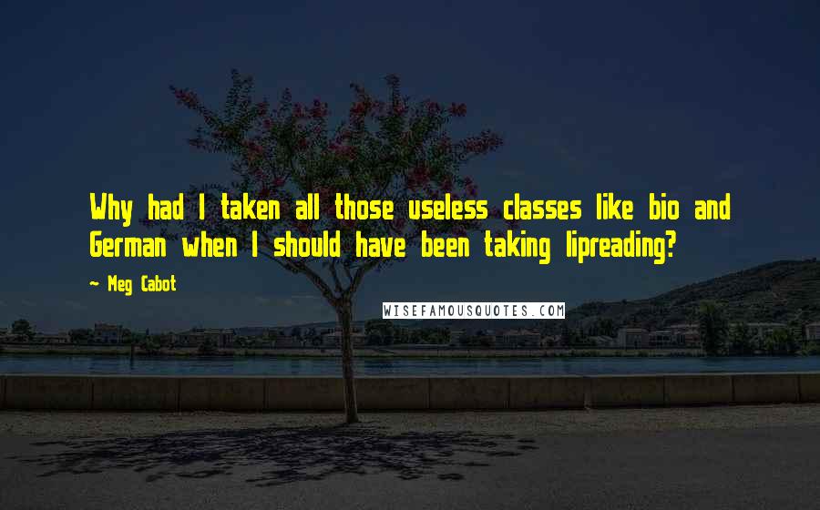 Meg Cabot Quotes: Why had I taken all those useless classes like bio and German when I should have been taking lipreading?