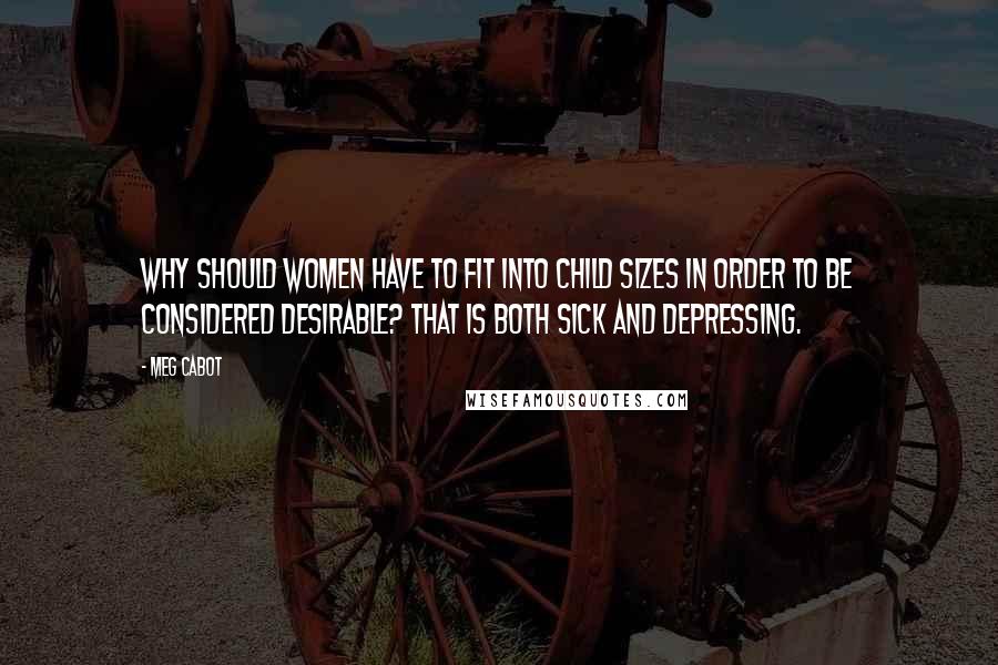 Meg Cabot Quotes: Why should women have to fit into child sizes in order to be considered desirable? That is both sick and depressing.