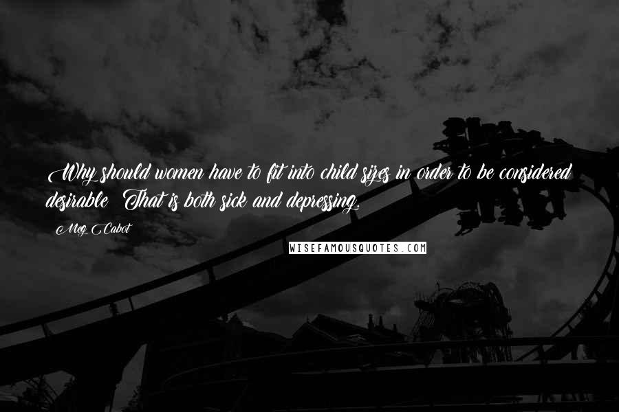 Meg Cabot Quotes: Why should women have to fit into child sizes in order to be considered desirable? That is both sick and depressing.