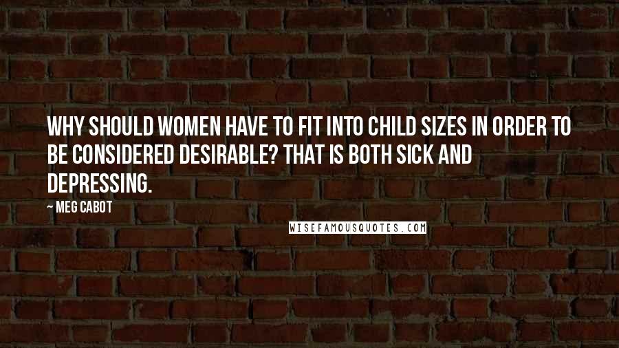 Meg Cabot Quotes: Why should women have to fit into child sizes in order to be considered desirable? That is both sick and depressing.