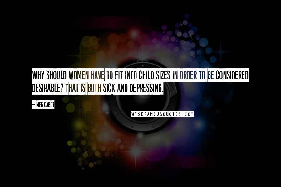 Meg Cabot Quotes: Why should women have to fit into child sizes in order to be considered desirable? That is both sick and depressing.