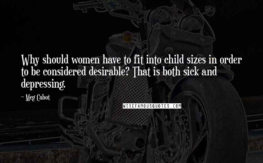 Meg Cabot Quotes: Why should women have to fit into child sizes in order to be considered desirable? That is both sick and depressing.