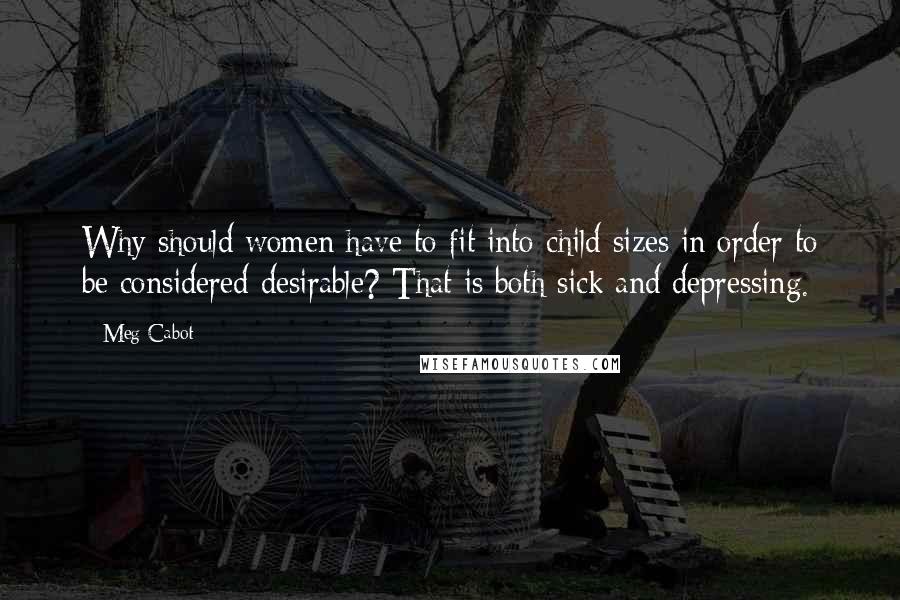 Meg Cabot Quotes: Why should women have to fit into child sizes in order to be considered desirable? That is both sick and depressing.