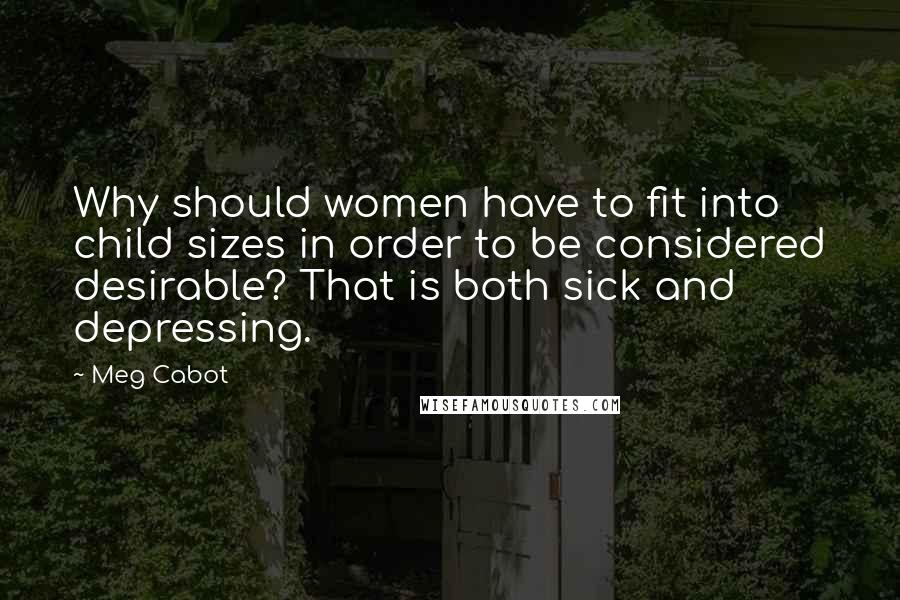 Meg Cabot Quotes: Why should women have to fit into child sizes in order to be considered desirable? That is both sick and depressing.