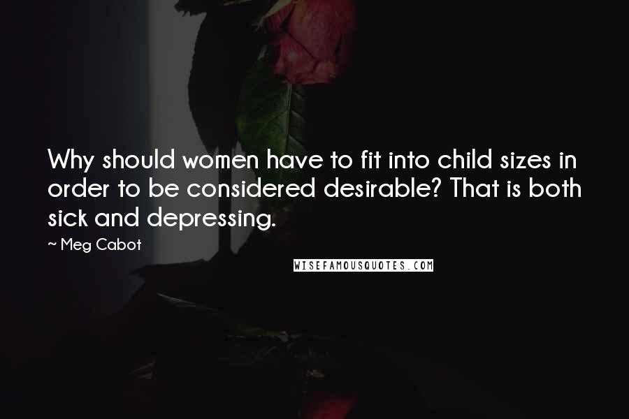 Meg Cabot Quotes: Why should women have to fit into child sizes in order to be considered desirable? That is both sick and depressing.