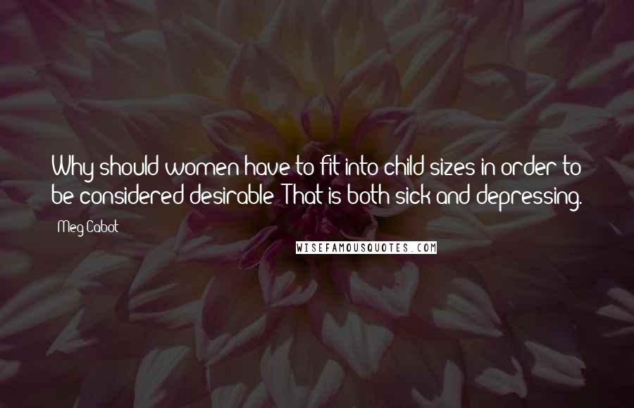 Meg Cabot Quotes: Why should women have to fit into child sizes in order to be considered desirable? That is both sick and depressing.