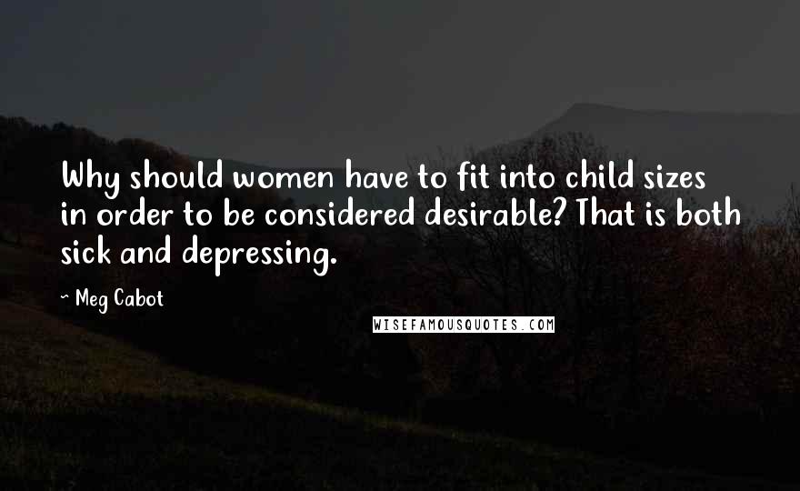 Meg Cabot Quotes: Why should women have to fit into child sizes in order to be considered desirable? That is both sick and depressing.