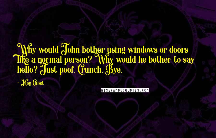 Meg Cabot Quotes: Why would John bother using windows or doors like a normal person? Why would he bother to say hello? Just poof. Crunch. Bye.