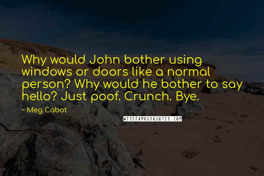 Meg Cabot Quotes: Why would John bother using windows or doors like a normal person? Why would he bother to say hello? Just poof. Crunch. Bye.