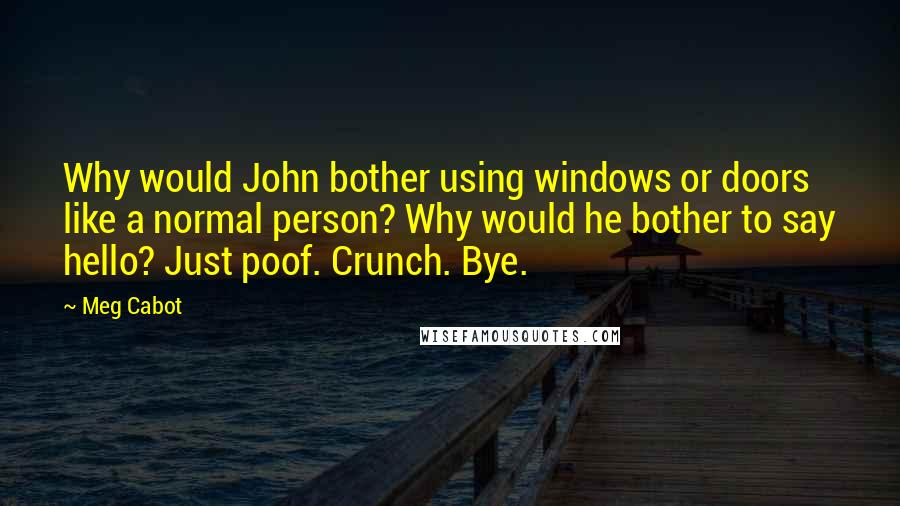 Meg Cabot Quotes: Why would John bother using windows or doors like a normal person? Why would he bother to say hello? Just poof. Crunch. Bye.