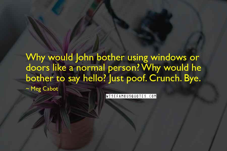 Meg Cabot Quotes: Why would John bother using windows or doors like a normal person? Why would he bother to say hello? Just poof. Crunch. Bye.