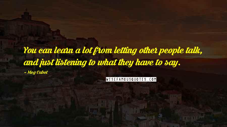 Meg Cabot Quotes: You can learn a lot from letting other people talk, and just listening to what they have to say.