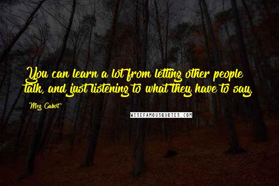 Meg Cabot Quotes: You can learn a lot from letting other people talk, and just listening to what they have to say.
