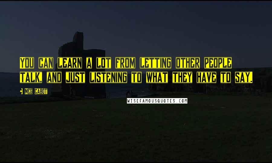 Meg Cabot Quotes: You can learn a lot from letting other people talk, and just listening to what they have to say.