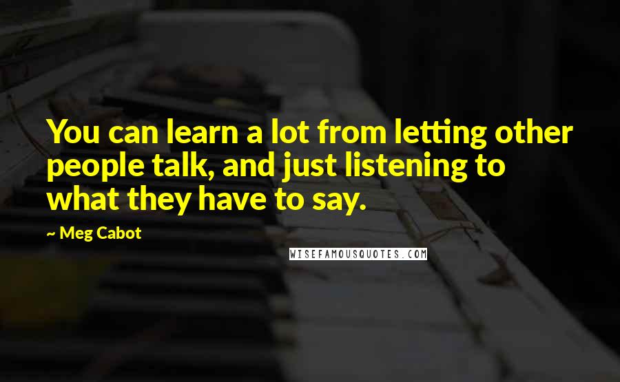 Meg Cabot Quotes: You can learn a lot from letting other people talk, and just listening to what they have to say.