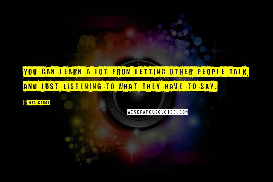 Meg Cabot Quotes: You can learn a lot from letting other people talk, and just listening to what they have to say.