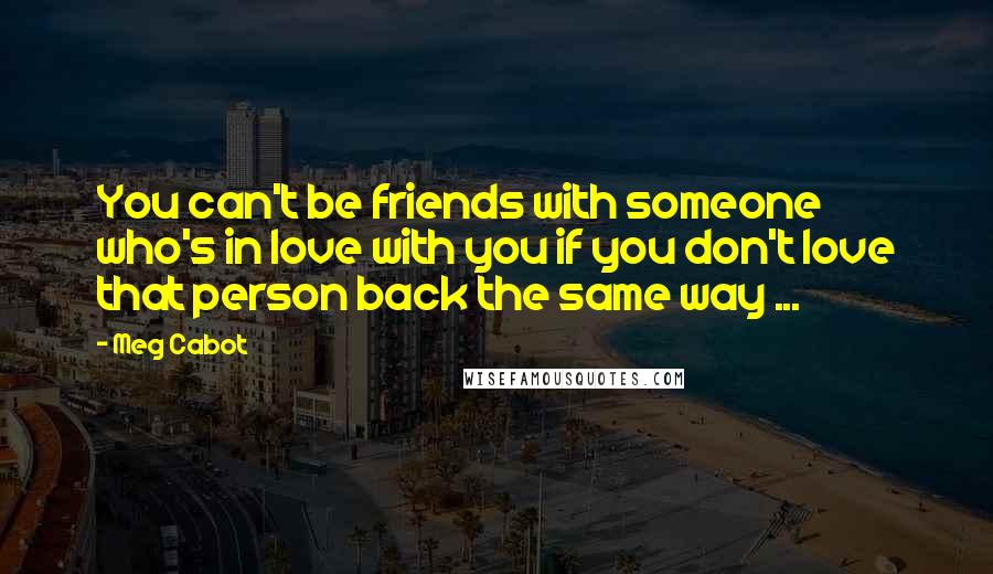 Meg Cabot Quotes: You can't be friends with someone who's in love with you if you don't love that person back the same way ...