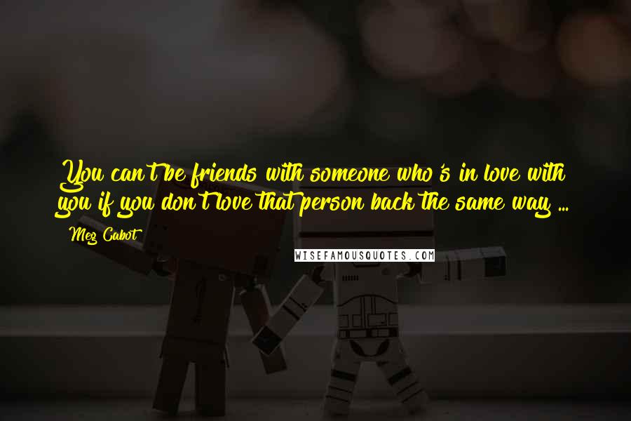 Meg Cabot Quotes: You can't be friends with someone who's in love with you if you don't love that person back the same way ...