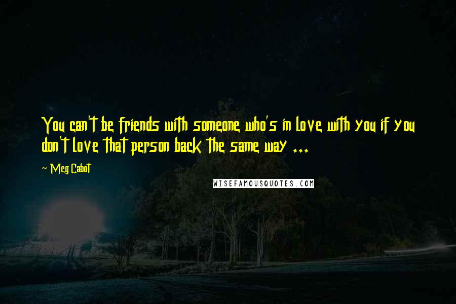 Meg Cabot Quotes: You can't be friends with someone who's in love with you if you don't love that person back the same way ...