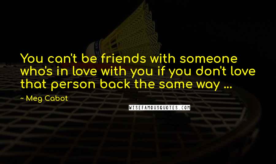 Meg Cabot Quotes: You can't be friends with someone who's in love with you if you don't love that person back the same way ...