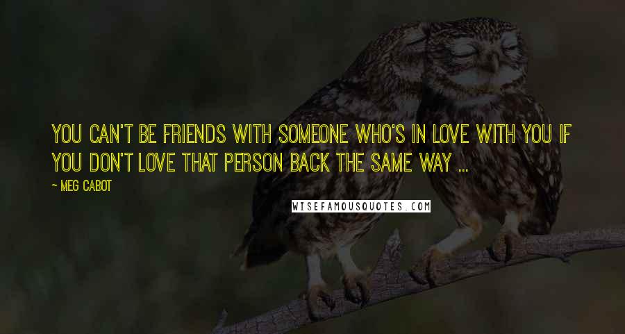 Meg Cabot Quotes: You can't be friends with someone who's in love with you if you don't love that person back the same way ...
