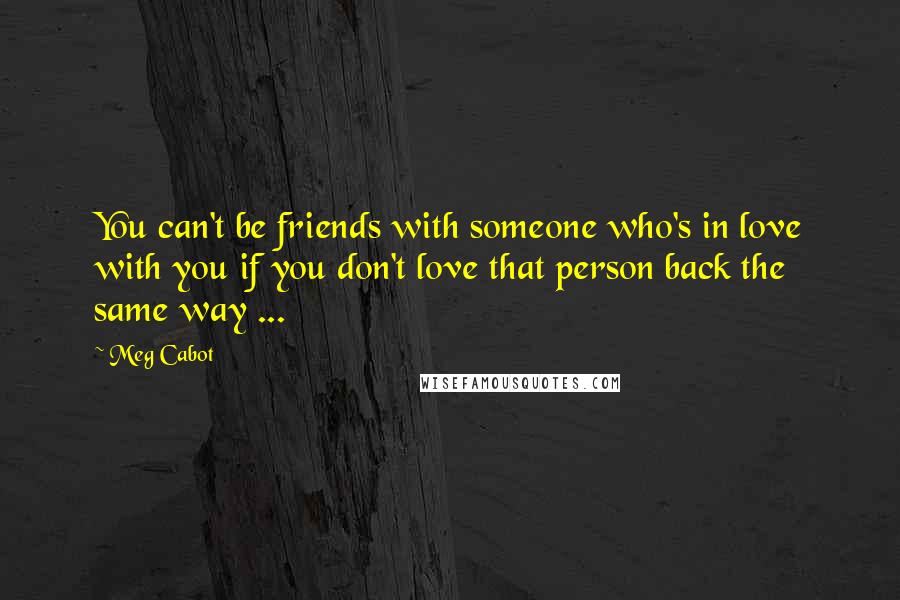 Meg Cabot Quotes: You can't be friends with someone who's in love with you if you don't love that person back the same way ...