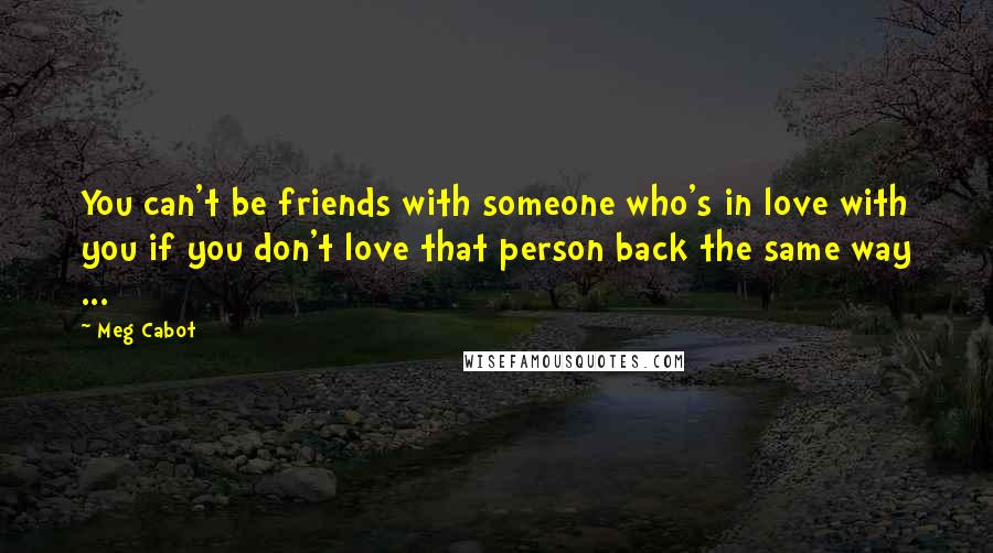 Meg Cabot Quotes: You can't be friends with someone who's in love with you if you don't love that person back the same way ...