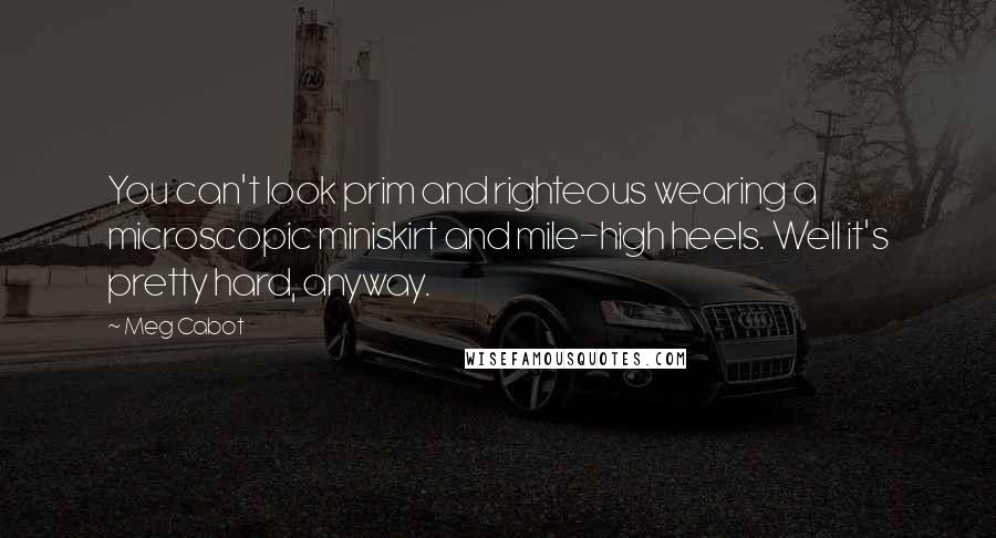 Meg Cabot Quotes: You can't look prim and righteous wearing a microscopic miniskirt and mile-high heels. Well it's pretty hard, anyway.