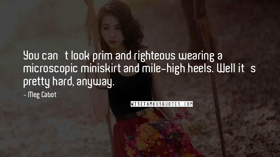 Meg Cabot Quotes: You can't look prim and righteous wearing a microscopic miniskirt and mile-high heels. Well it's pretty hard, anyway.