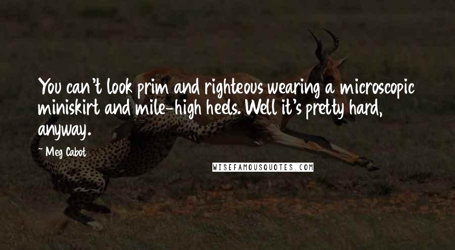 Meg Cabot Quotes: You can't look prim and righteous wearing a microscopic miniskirt and mile-high heels. Well it's pretty hard, anyway.