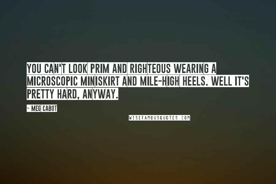 Meg Cabot Quotes: You can't look prim and righteous wearing a microscopic miniskirt and mile-high heels. Well it's pretty hard, anyway.