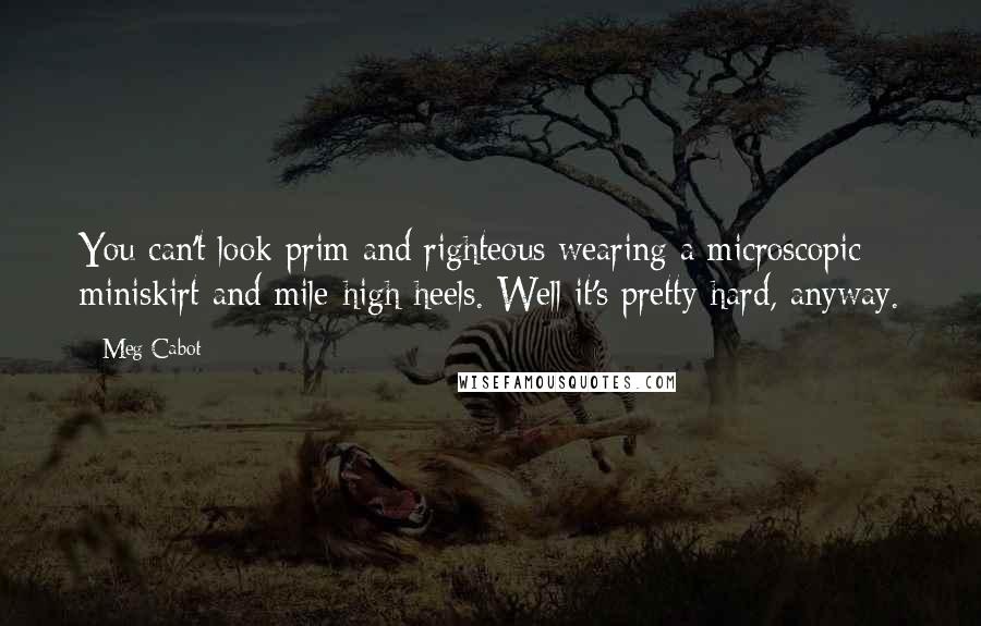 Meg Cabot Quotes: You can't look prim and righteous wearing a microscopic miniskirt and mile-high heels. Well it's pretty hard, anyway.